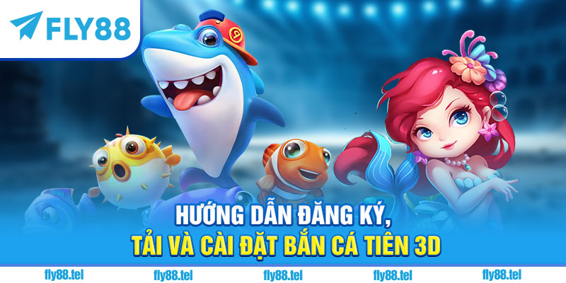 Hướng dẫn đăng ký, tải và cài đặt Bắn Cá Tiên 3D