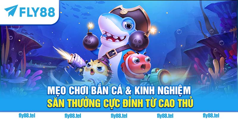 Mẹo chơi bắn cá & kinh nghiệm săn thưởng cực đỉnh từ cao thủ