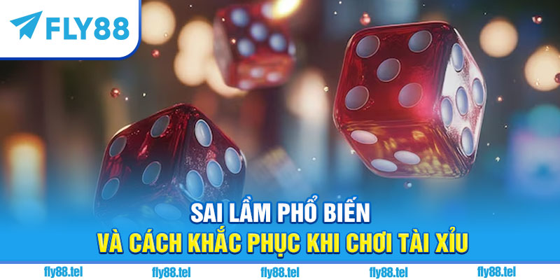 Sai lầm phổ biến và cách khắc phục khi chơi tài xỉu